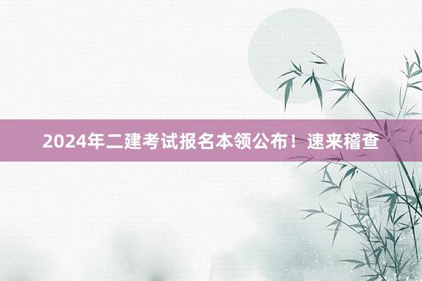 2024年二建考试报名本领公布！速来稽查