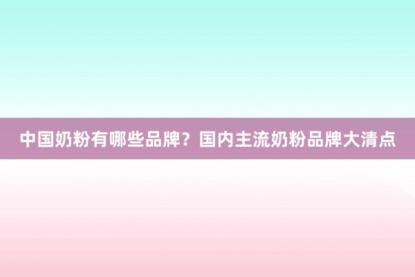 中国奶粉有哪些品牌？国内主流奶粉品牌大清点