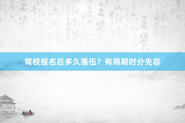 驾校报名后多久落伍？有用期时分先容