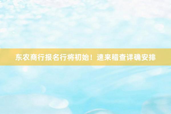 东农商行报名行将初始！速来稽查详确安排