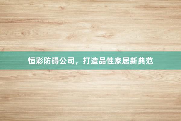 恒彩防碍公司，打造品性家居新典范