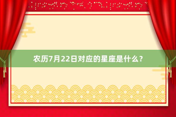 农历7月22日对应的星座是什么？